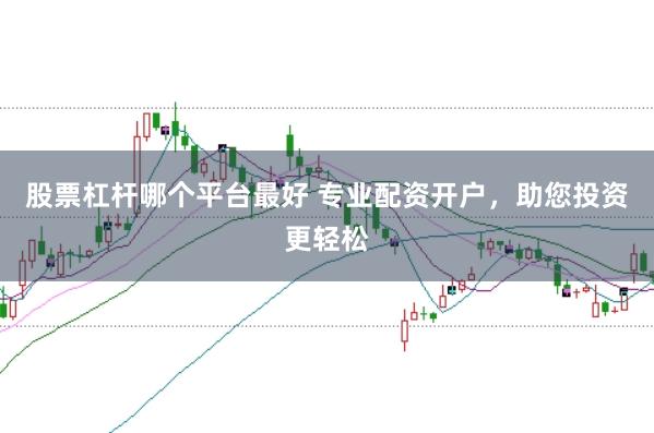 股票杠杆哪个平台最好 专业配资开户，助您投资更轻松