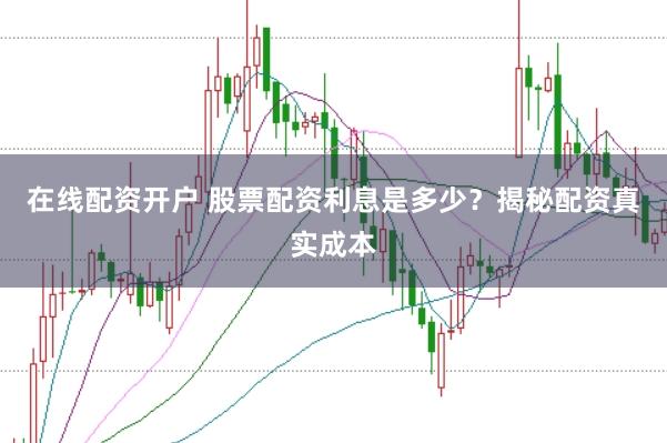 在线配资开户 股票配资利息是多少？揭秘配资真实成本