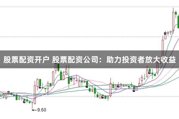 股票配资开户 股票配资公司：助力投资者放大收益