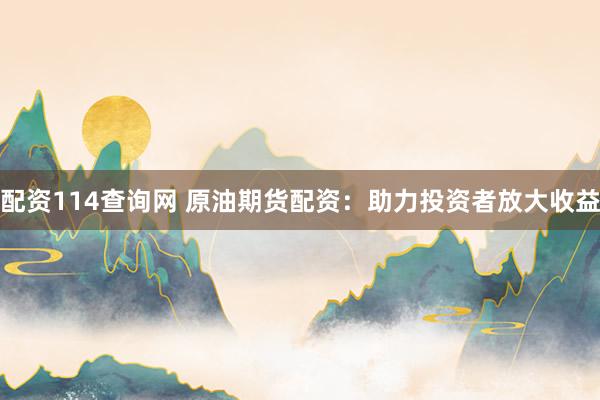 配资114查询网 原油期货配资：助力投资者放大收益