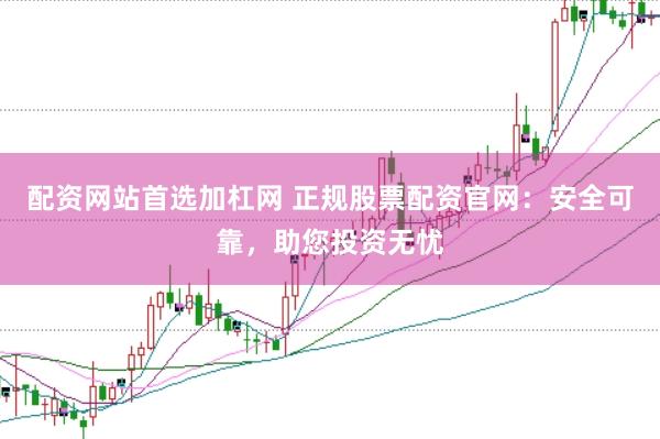 配资网站首选加杠网 正规股票配资官网：安全可靠，助您投资无忧