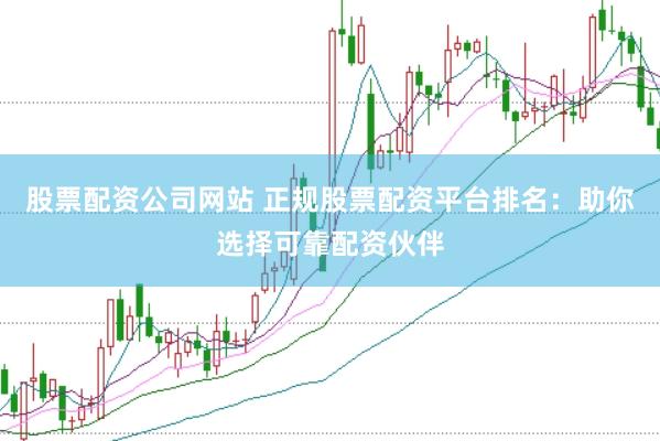 股票配资公司网站 正规股票配资平台排名：助你选择可靠配资伙伴