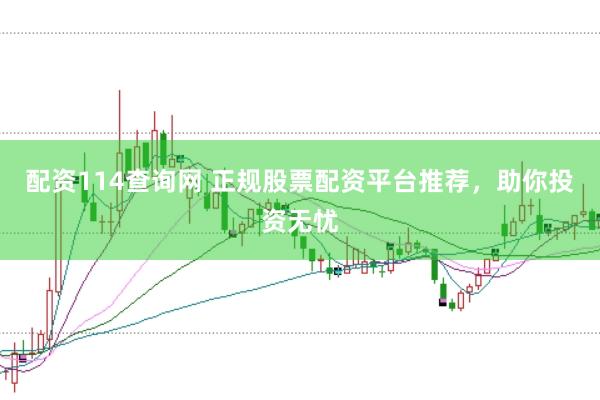 配资114查询网 正规股票配资平台推荐，助你投资无忧