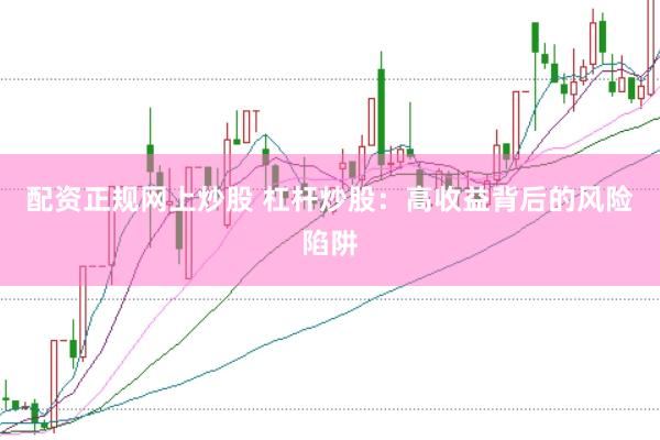 配资正规网上炒股 杠杆炒股：高收益背后的风险陷阱