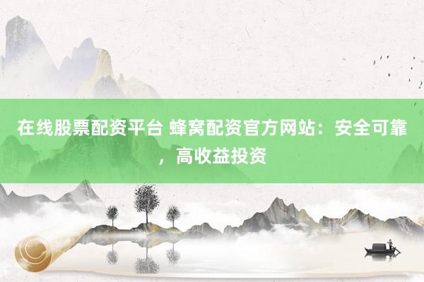 在线股票配资平台 蜂窝配资官方网站：安全可靠，高收益投资