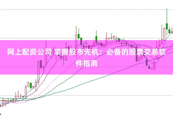网上配资公司 掌握股市先机：必备的股票交易软件指南