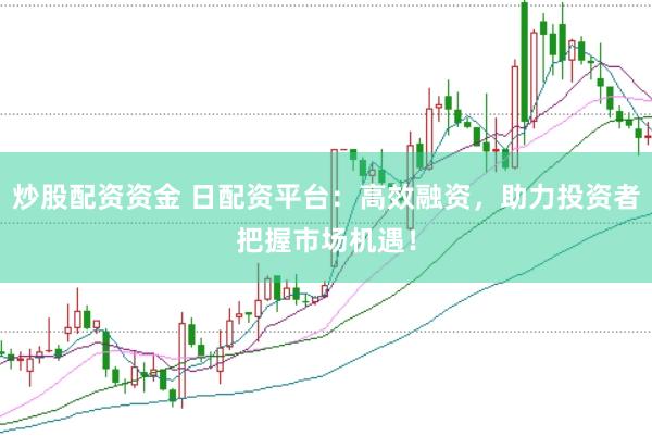 炒股配资资金 日配资平台：高效融资，助力投资者把握市场机遇！