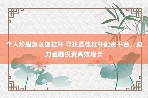 个人炒股怎么加杠杆 寻找最佳杠杆配资平台，助力金融投资高效增长