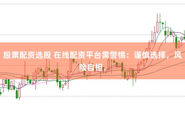股票配资选股 在线配资平台需警惕：谨慎选择，风险自担。