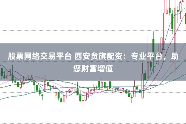 股票网络交易平台 西安贠旗配资：专业平台，助您财富增值