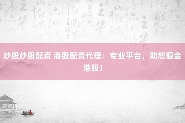 炒股炒股配资 港股配资代理：专业平台，助您掘金港股！