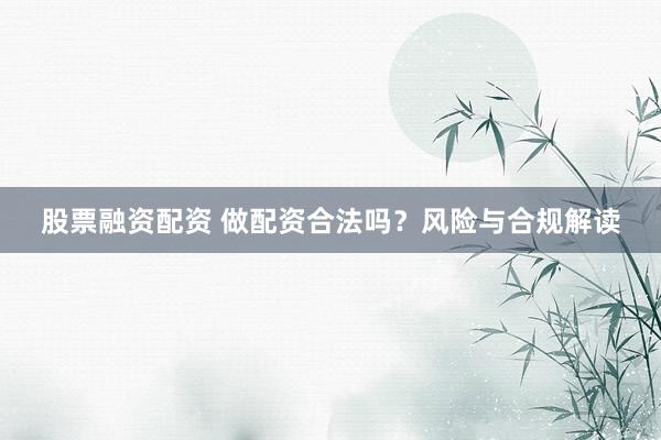 股票融资配资 做配资合法吗？风险与合规解读