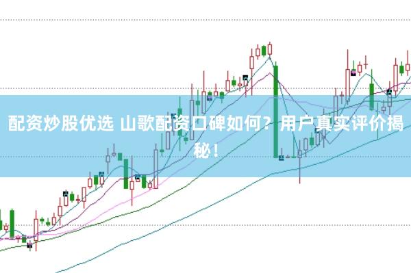 配资炒股优选 山歌配资口碑如何？用户真实评价揭秘！