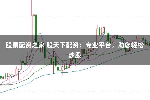 股票配资之家 股天下配资：专业平台，助您轻松炒股