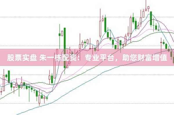 股票实盘 朱一栋配资：专业平台，助您财富增值