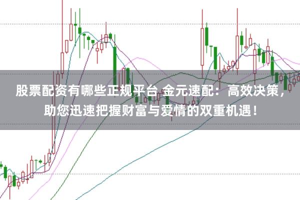 股票配资有哪些正规平台 金元速配：高效决策，助您迅速把握财富与爱情的双重机遇！