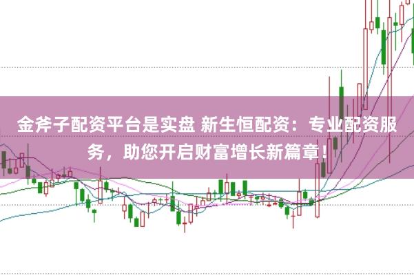金斧子配资平台是实盘 新生恒配资：专业配资服务，助您开启财富增长新篇章！