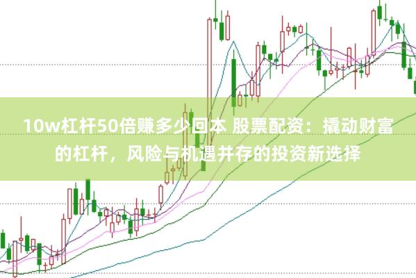 10w杠杆50倍赚多少回本 股票配资：撬动财富的杠杆，风险与机遇并存的投资新选择