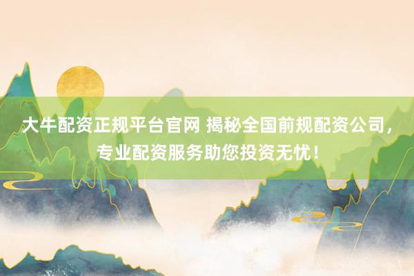大牛配资正规平台官网 揭秘全国前规配资公司，专业配资服务助您投资无忧！
