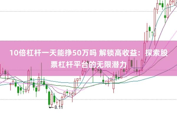 10倍杠杆一天能挣50万吗 解锁高收益：探索股票杠杆平台的无限潜力