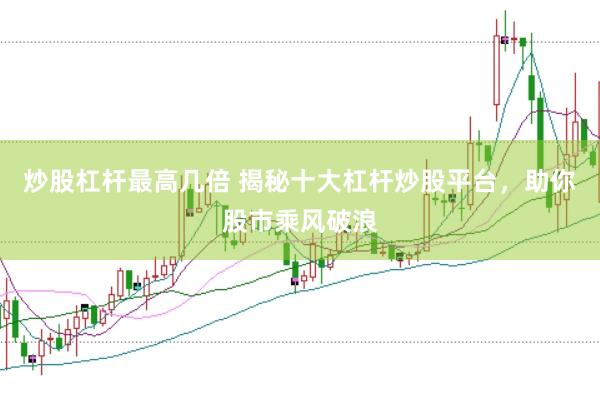 炒股杠杆最高几倍 揭秘十大杠杆炒股平台，助你股市乘风破浪
