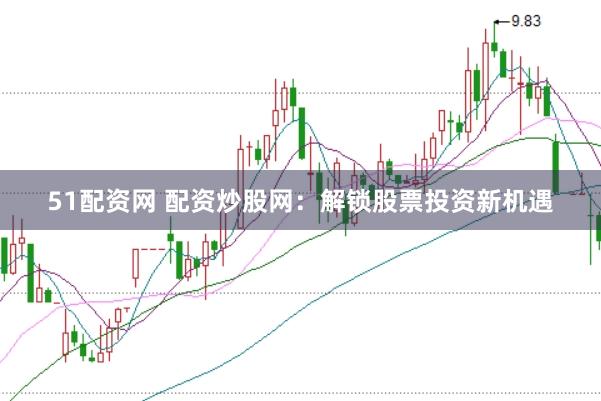 51配资网 配资炒股网：解锁股票投资新机遇