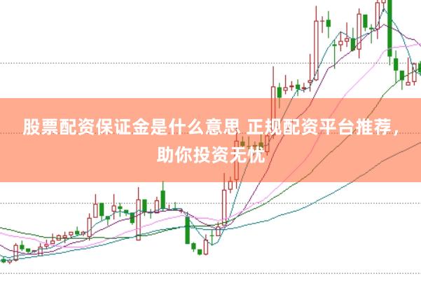 股票配资保证金是什么意思 正规配资平台推荐，助你投资无忧