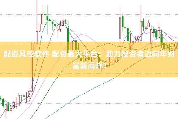 配资风控软件 配资最大平台：助力投资者迈向年财富新高峰！