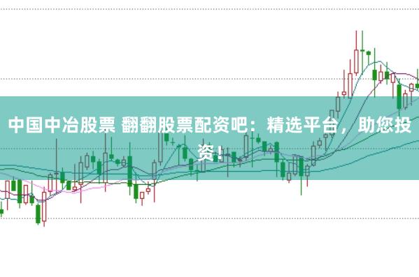 中国中冶股票 翻翻股票配资吧：精选平台，助您投资！