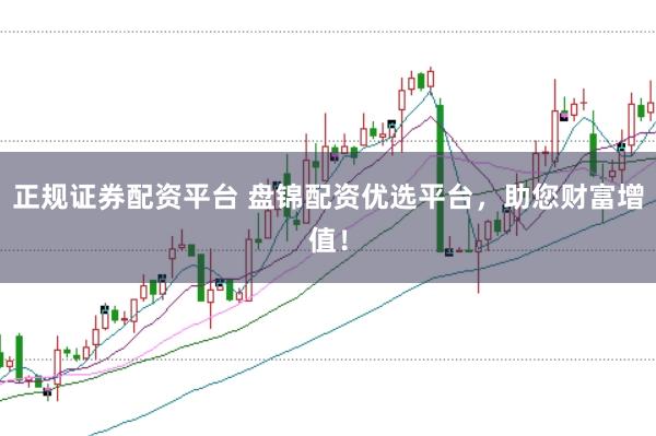 正规证券配资平台 盘锦配资优选平台，助您财富增值！