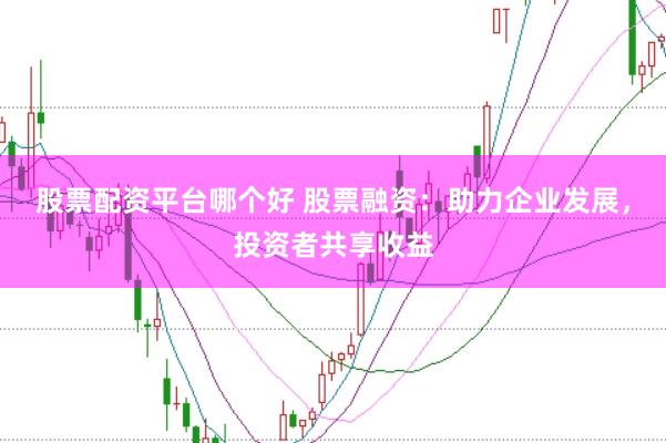 股票配资平台哪个好 股票融资：助力企业发展，投资者共享收益