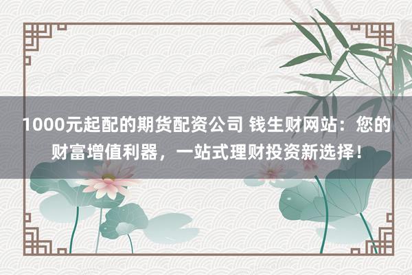 1000元起配的期货配资公司 钱生财网站：您的财富增值利器，一站式理财投资新选择！