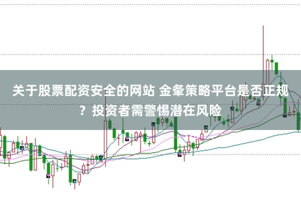 关于股票配资安全的网站 金夆策略平台是否正规？投资者需警惕潜在风险