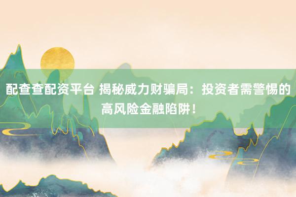 配查查配资平台 揭秘威力财骗局：投资者需警惕的高风险金融陷阱！