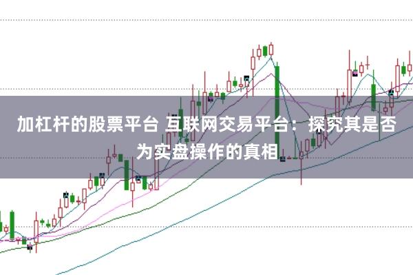加杠杆的股票平台 互联网交易平台：探究其是否为实盘操作的真相