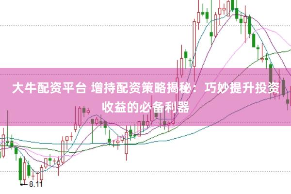 大牛配资平台 增持配资策略揭秘：巧妙提升投资收益的必备利器