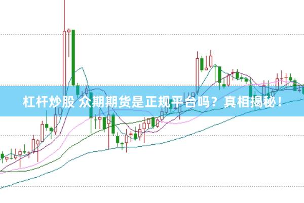 杠杆炒股 众期期货是正规平台吗？真相揭秘！