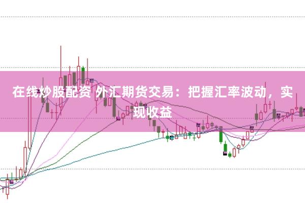 在线炒股配资 外汇期货交易：把握汇率波动，实现收益