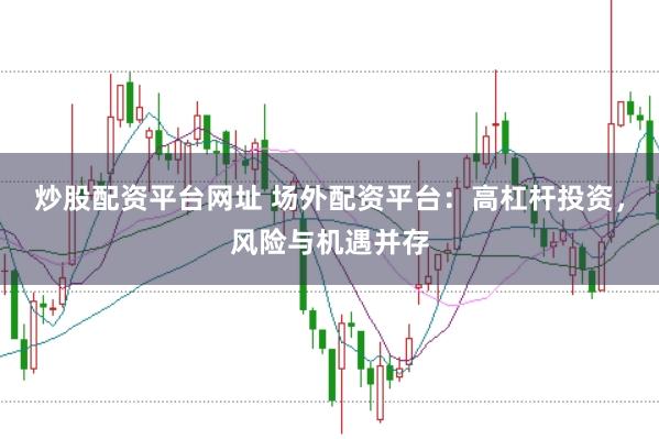 炒股配资平台网址 场外配资平台：高杠杆投资，风险与机遇并存