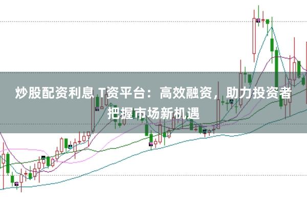 炒股配资利息 T资平台：高效融资，助力投资者把握市场新机遇