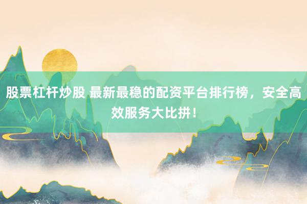 股票杠杆炒股 最新最稳的配资平台排行榜，安全高效服务大比拼！