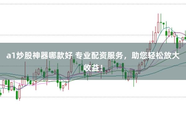 a1炒股神器哪款好 专业配资服务，助您轻松放大收益！
