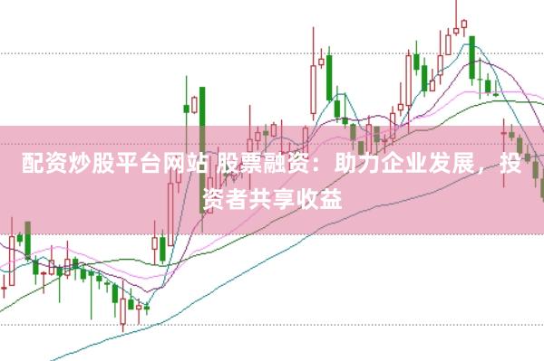 配资炒股平台网站 股票融资：助力企业发展，投资者共享收益