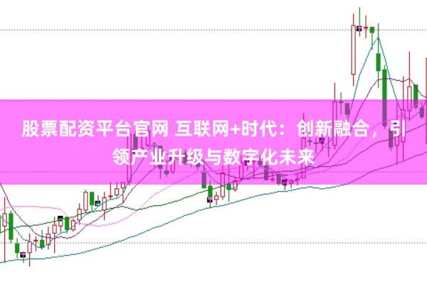 股票配资平台官网 互联网+时代：创新融合，引领产业升级与数字化未来