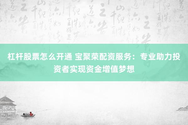 杠杆股票怎么开通 宝聚荣配资服务：专业助力投资者实现资金增值梦想