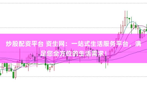 炒股配资平台 资生网：一站式生活服务平台，满足您全方位的生活需求！