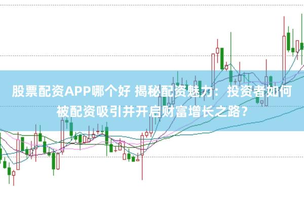 股票配资APP哪个好 揭秘配资魅力：投资者如何被配资吸引并开启财富增长之路？