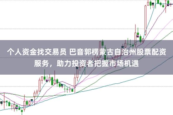 个人资金找交易员 巴音郭楞蒙古自治州股票配资服务，助力投资者把握市场机遇