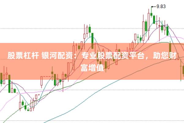 股票杠杆 银河配资：专业股票配资平台，助您财富增值