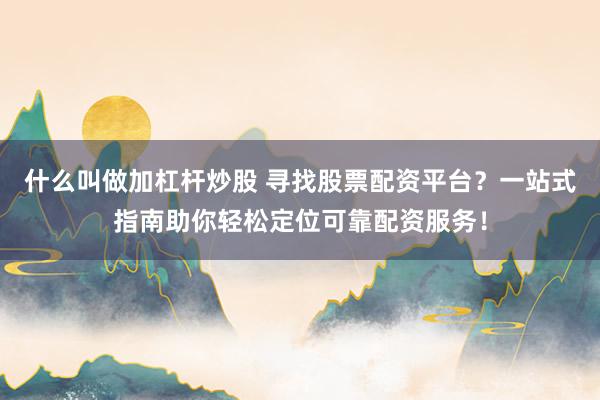 什么叫做加杠杆炒股 寻找股票配资平台？一站式指南助你轻松定位可靠配资服务！